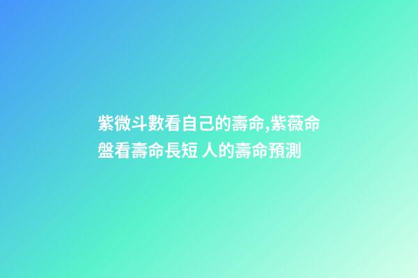 紫微斗數看自己的壽命,紫薇命盤看壽命長短 人的壽命預測-第1張-觀點-玄機派